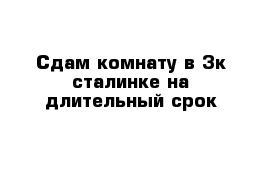 Сдам комнату в 3к сталинке на длительный срок